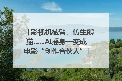 影视机械臂、仿生熊猫……AI摇身一变成电影“创作合伙人”